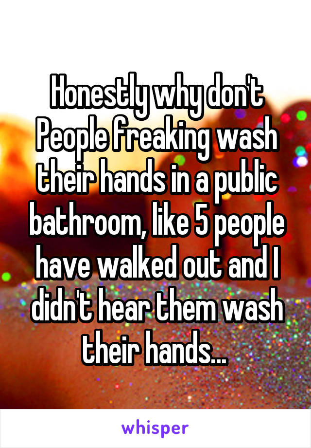 Honestly why don't People freaking wash their hands in a public bathroom, like 5 people have walked out and I didn't hear them wash their hands... 