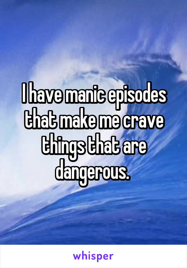 I have manic episodes that make me crave things that are dangerous. 