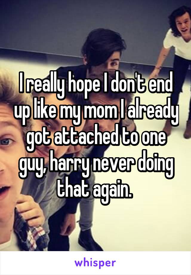 I really hope I don't end up like my mom I already got attached to one guy, harry never doing that again. 