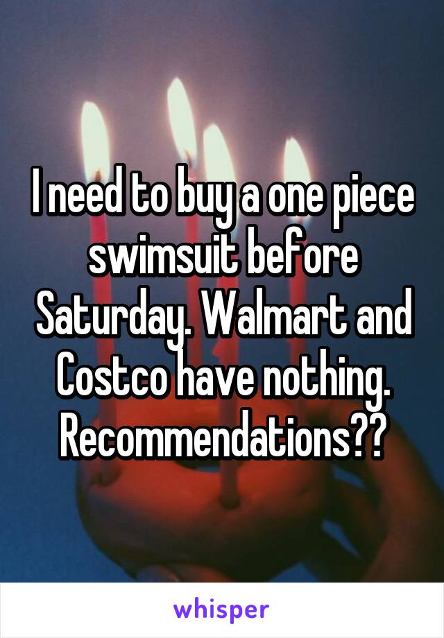 I need to buy a one piece swimsuit before Saturday. Walmart and Costco have nothing. Recommendations??