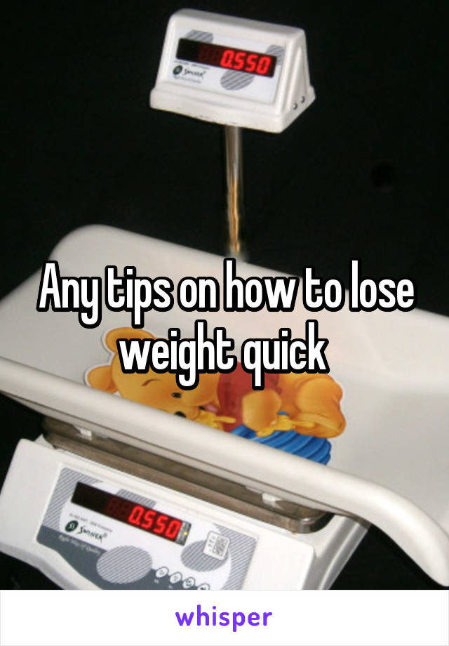 Any tips on how to lose weight quick 