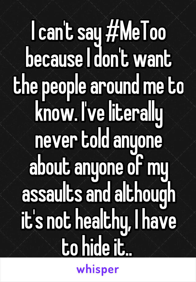 I can't say #MeToo because I don't want the people around me to know. I've literally never told anyone about anyone of my assaults and although it's not healthy, I have to hide it.. 