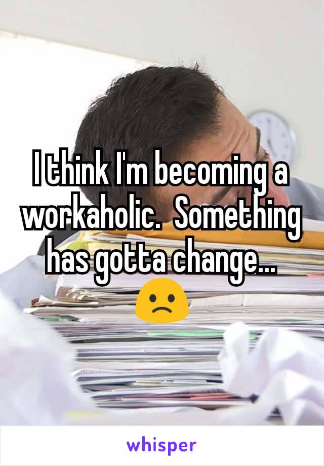 I think I'm becoming a workaholic.  Something has gotta change...
🙁