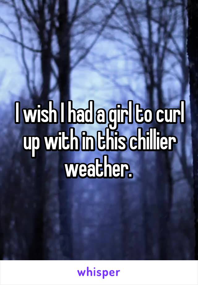 I wish I had a girl to curl up with in this chillier weather. 