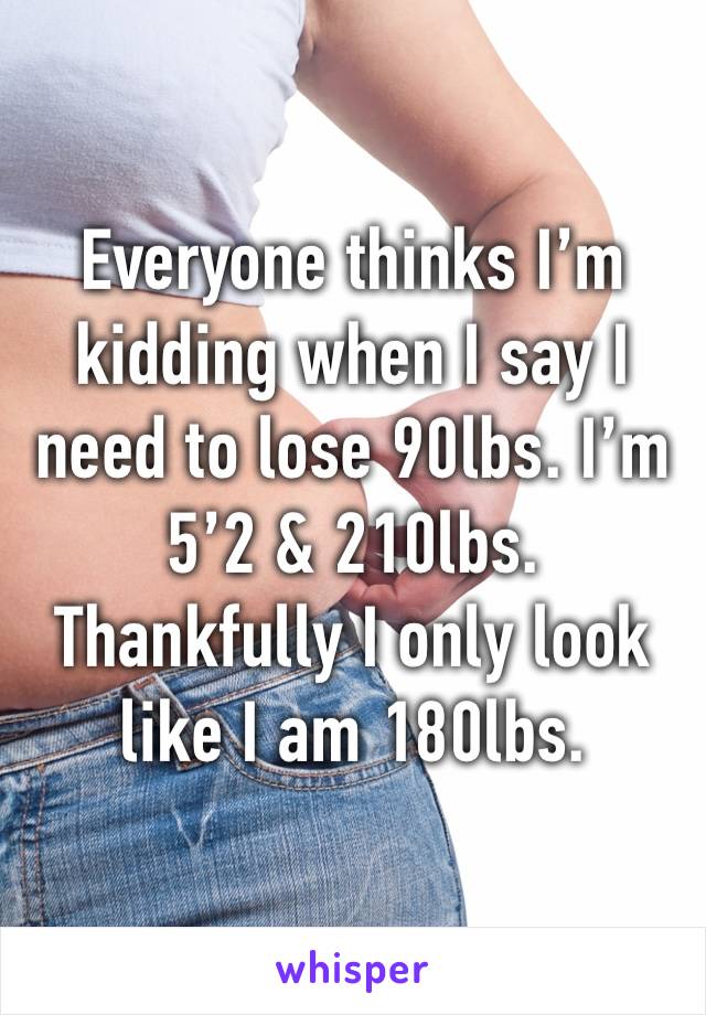 Everyone thinks I’m kidding when I say I need to lose 90lbs. I’m 5’2 & 210lbs. Thankfully I only look like I am 180lbs. 