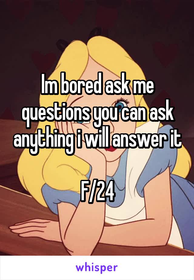 Im bored ask me questions you can ask anything i will answer it 
F/24