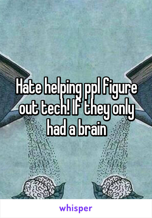 Hate helping ppl figure out tech! If they only had a brain