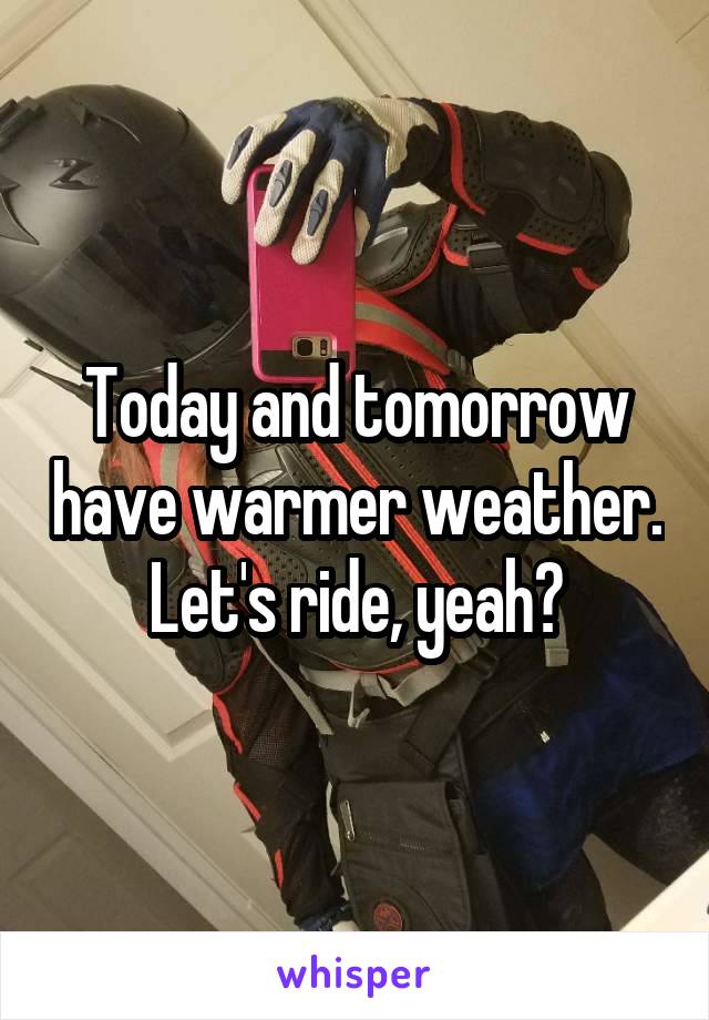 Today and tomorrow have warmer weather. Let's ride, yeah?