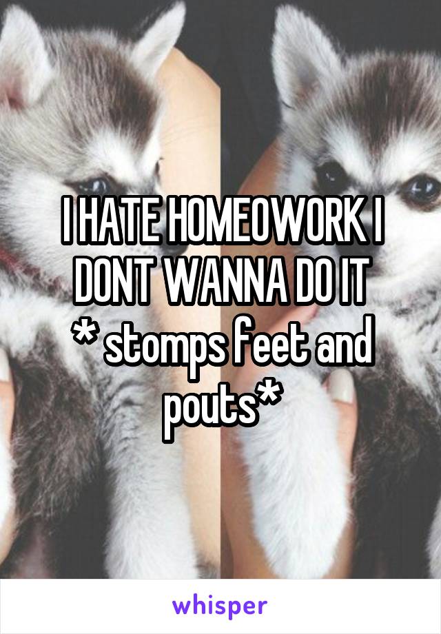 I HATE HOMEOWORK I DONT WANNA DO IT
* stomps feet and pouts*