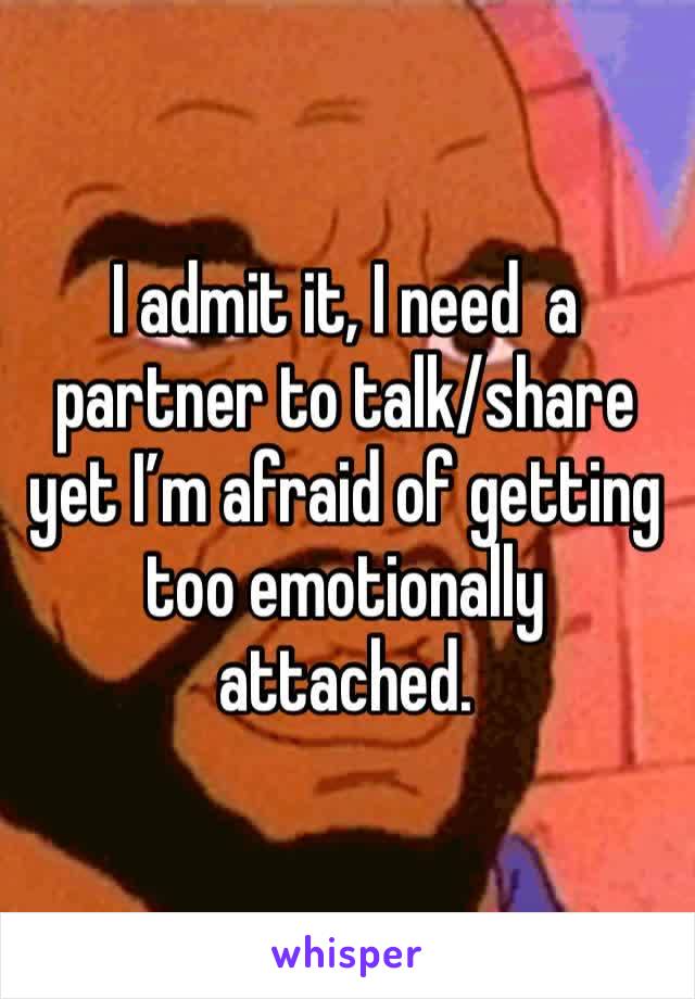 I admit it, I need  a partner to talk/share yet I’m afraid of getting too emotionally attached.
