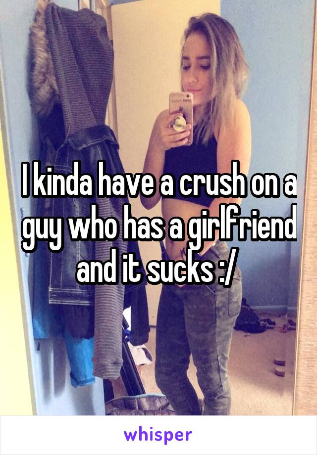 I kinda have a crush on a guy who has a girlfriend and it sucks :/ 