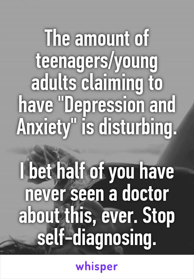 The amount of teenagers/young adults claiming to have "Depression and Anxiety" is disturbing.

I bet half of you have never seen a doctor about this, ever. Stop self-diagnosing.