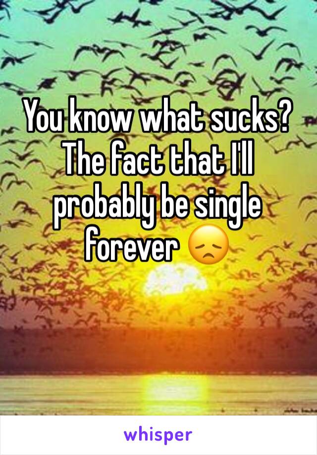 You know what sucks? The fact that I'll probably be single forever 😞