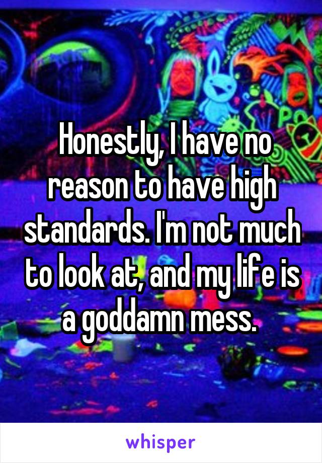 Honestly, I have no reason to have high standards. I'm not much to look at, and my life is a goddamn mess. 