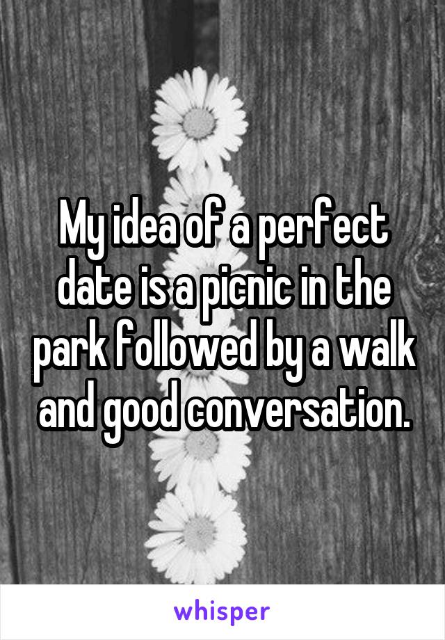 My idea of a perfect date is a picnic in the park followed by a walk and good conversation.