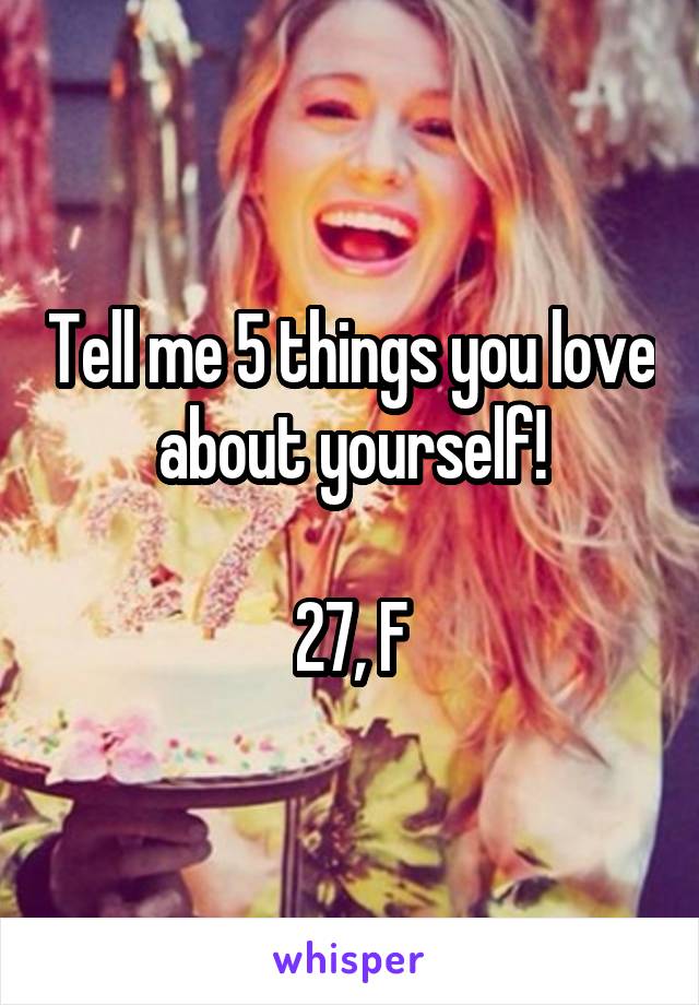 Tell me 5 things you love about yourself!

27, F