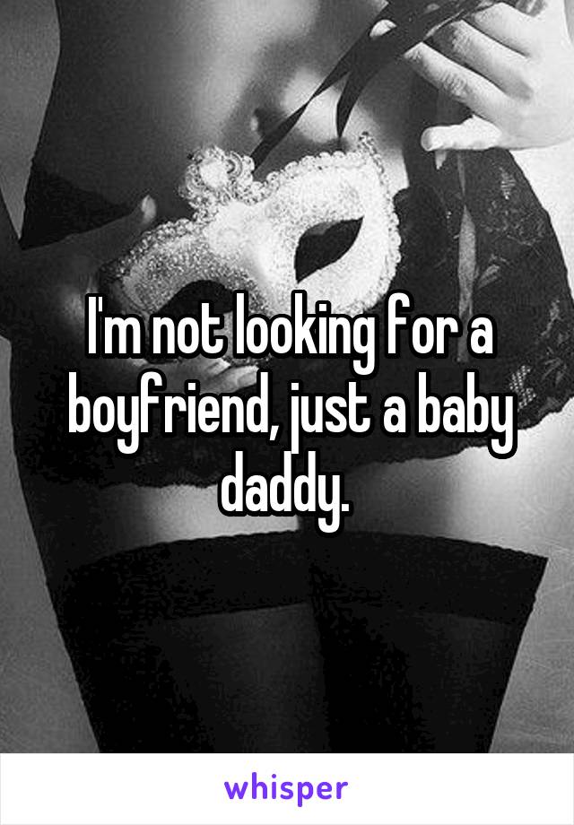 I'm not looking for a boyfriend, just a baby daddy. 