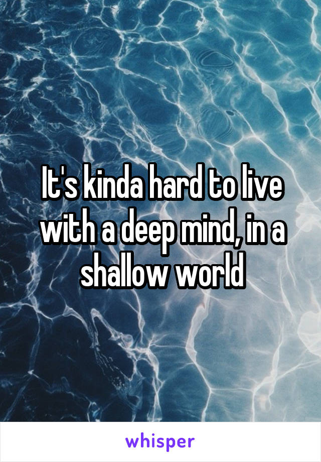 It's kinda hard to live with a deep mind, in a shallow world