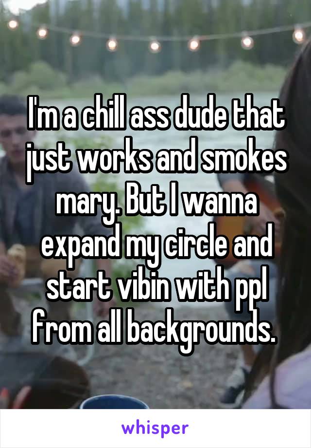 I'm a chill ass dude that just works and smokes mary. But I wanna expand my circle and start vibin with ppl from all backgrounds. 
