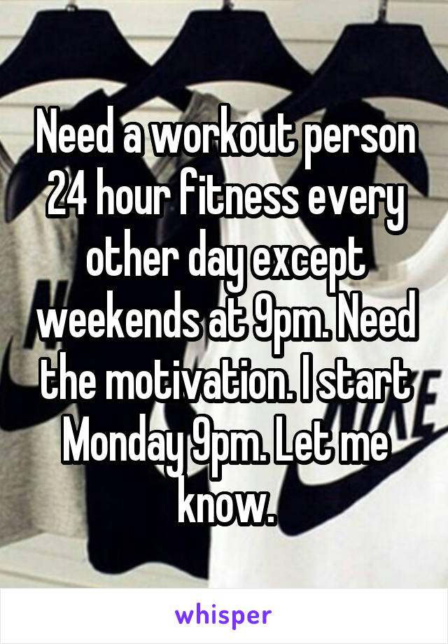 Need a workout person 24 hour fitness every other day except weekends at 9pm. Need the motivation. I start Monday 9pm. Let me know.