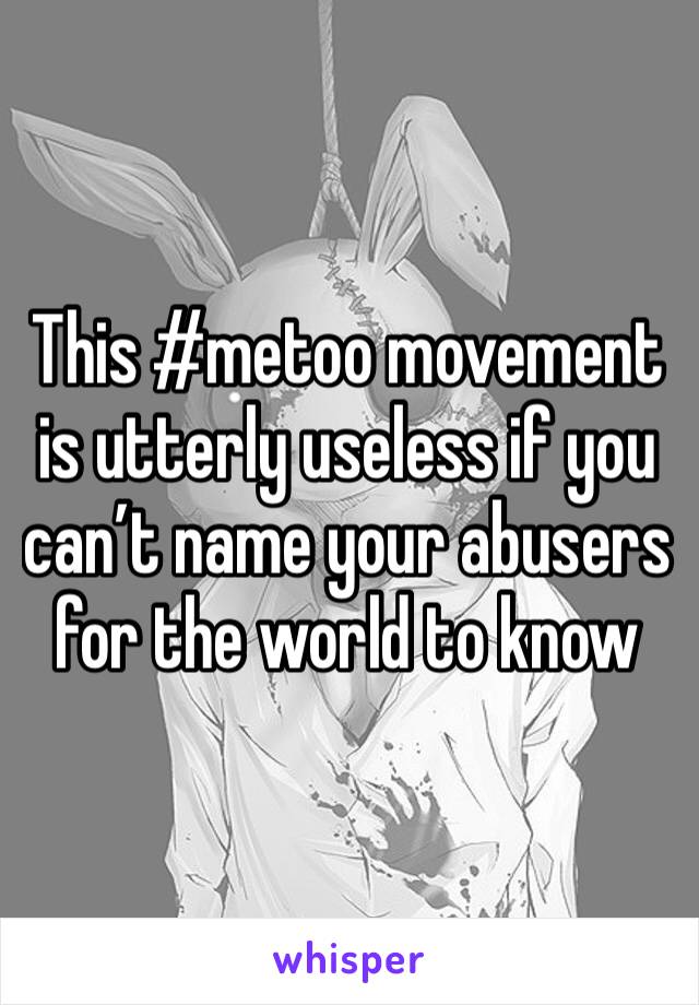 This #metoo movement is utterly useless if you can’t name your abusers for the world to know