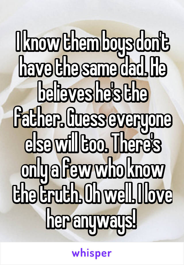 I know them boys don't have the same dad. He believes he's the father. Guess everyone else will too. There's only a few who know the truth. Oh well. I love her anyways! 