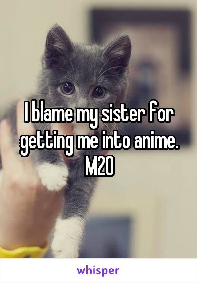I blame my sister for getting me into anime. M20
