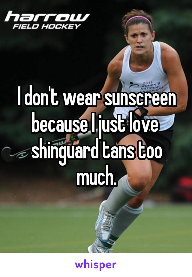 I don't wear sunscreen because I just love  shinguard tans too much.
