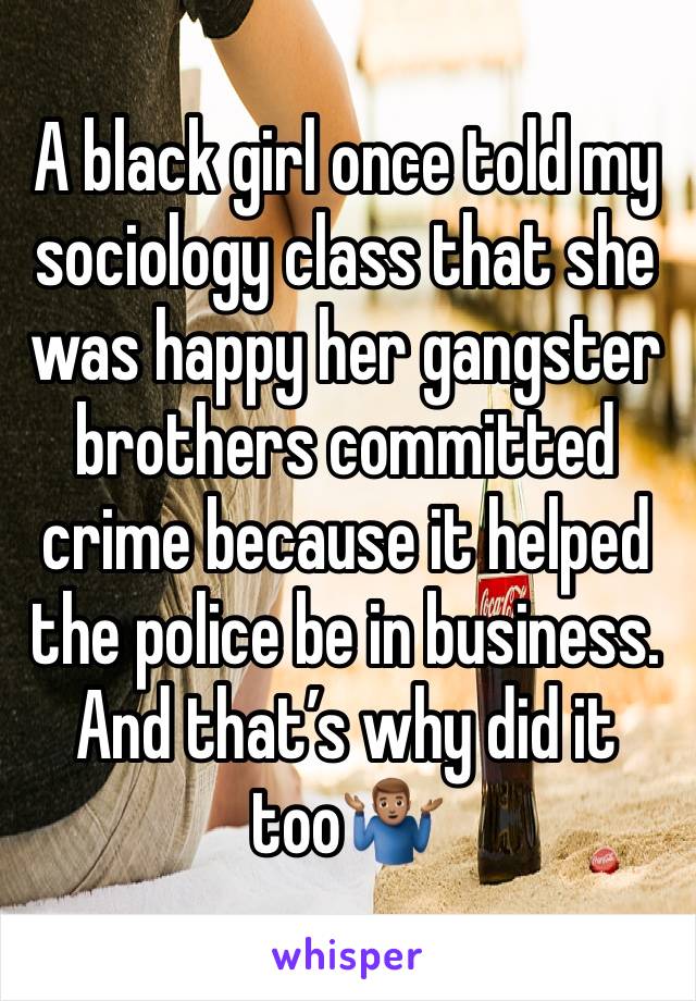 A black girl once told my sociology class that she was happy her gangster brothers committed crime because it helped the police be in business. And that’s why did it too🤷🏽‍♂️