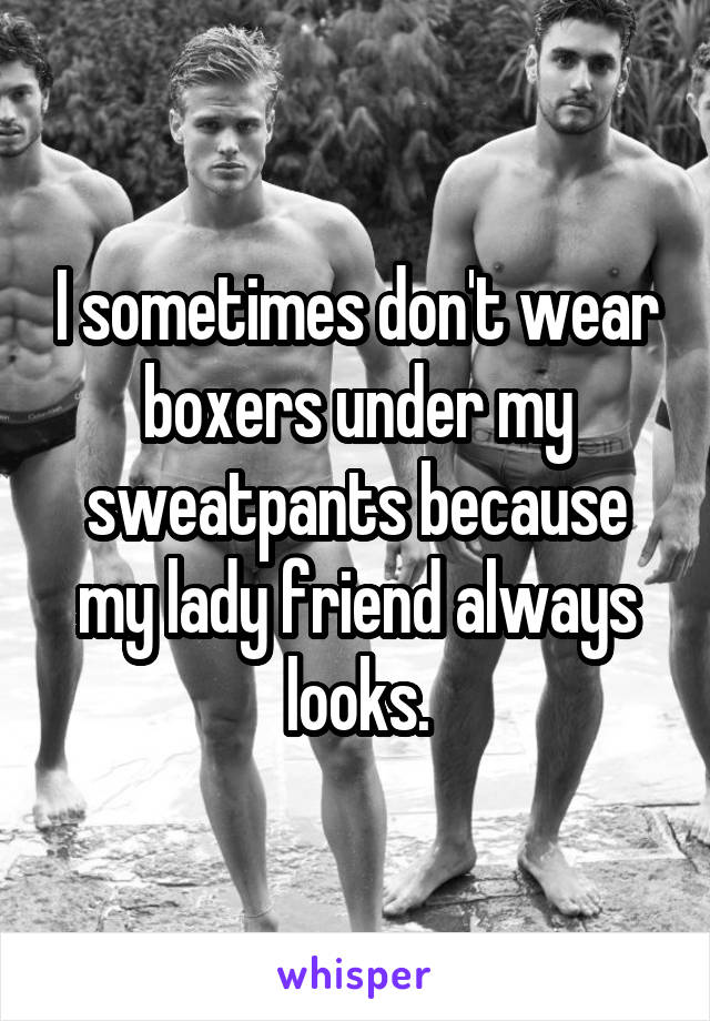 I sometimes don't wear boxers under my sweatpants because my lady friend always looks.