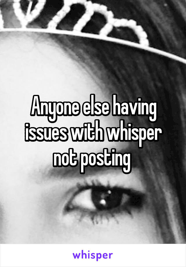 Anyone else having issues with whisper not posting 