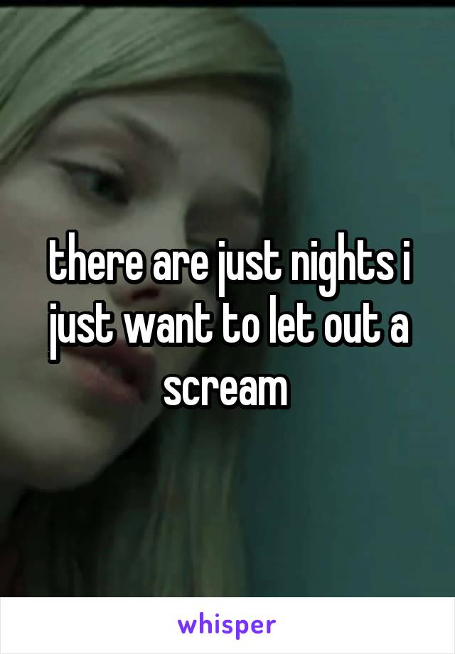 there are just nights i just want to let out a scream 