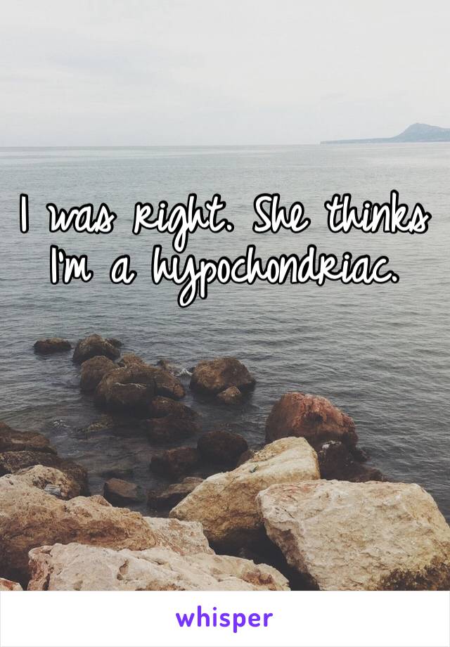 I was right. She thinks I’m a hypochondriac. 