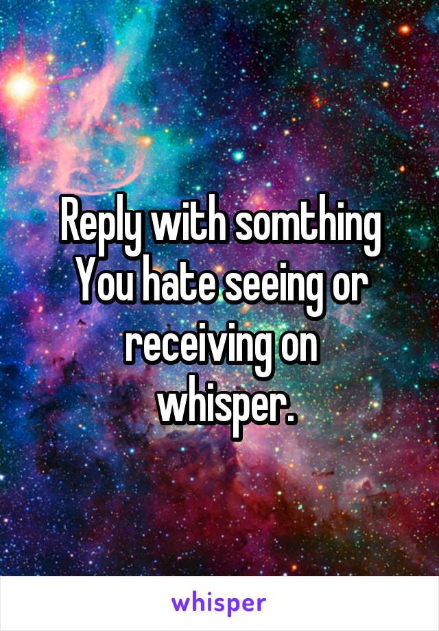 Reply with somthing
You hate seeing or receiving on
 whisper.