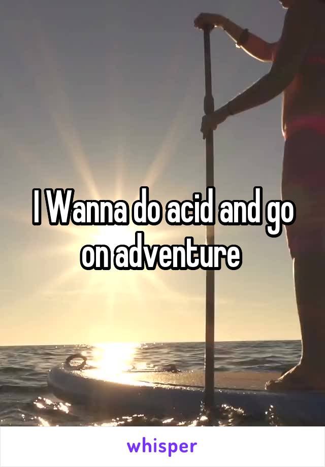 I Wanna do acid and go on adventure 