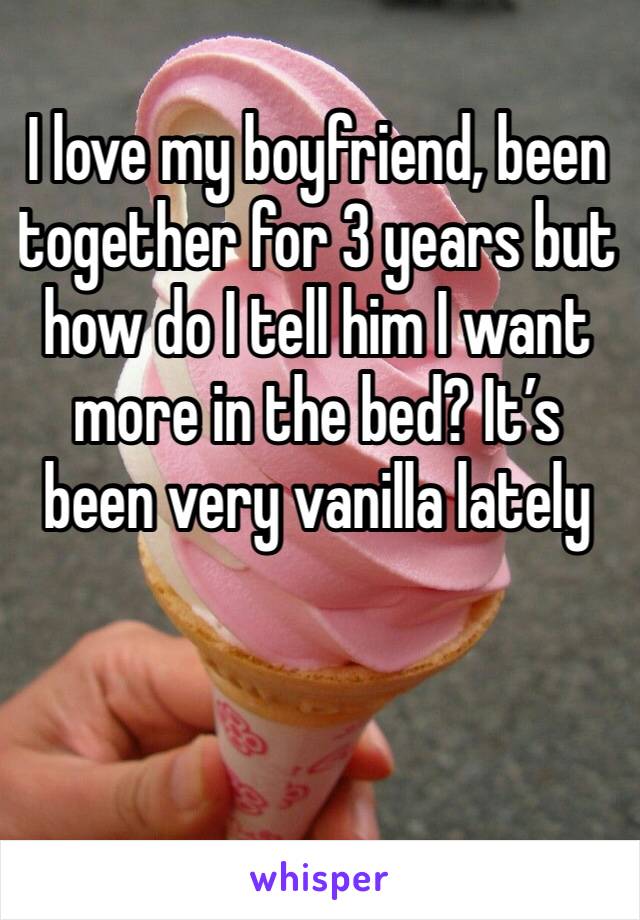 I love my boyfriend, been together for 3 years but how do I tell him I want more in the bed? It’s been very vanilla lately 