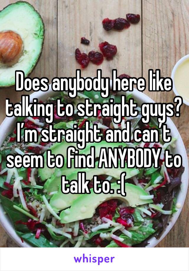 Does anybody here like talking to straight guys? I’m straight and can’t seem to find ANYBODY to talk to. :(