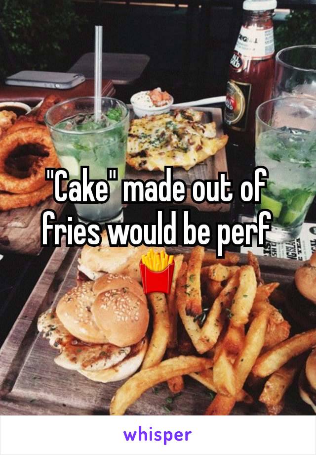 "Cake" made out of fries would be perf🍟
