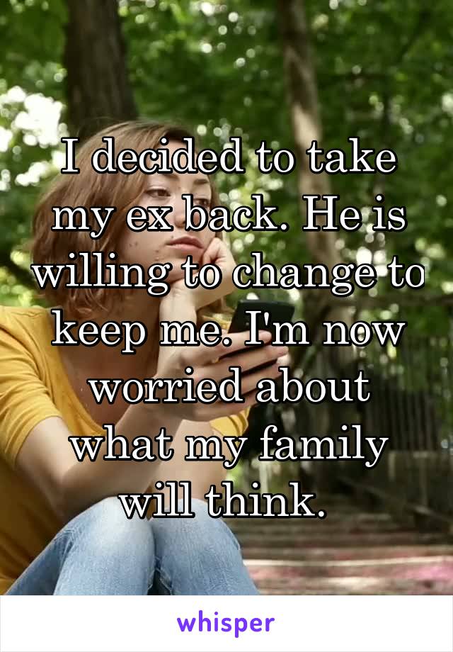 I decided to take my ex back. He is willing to change to keep me. I'm now worried about what my family will think. 