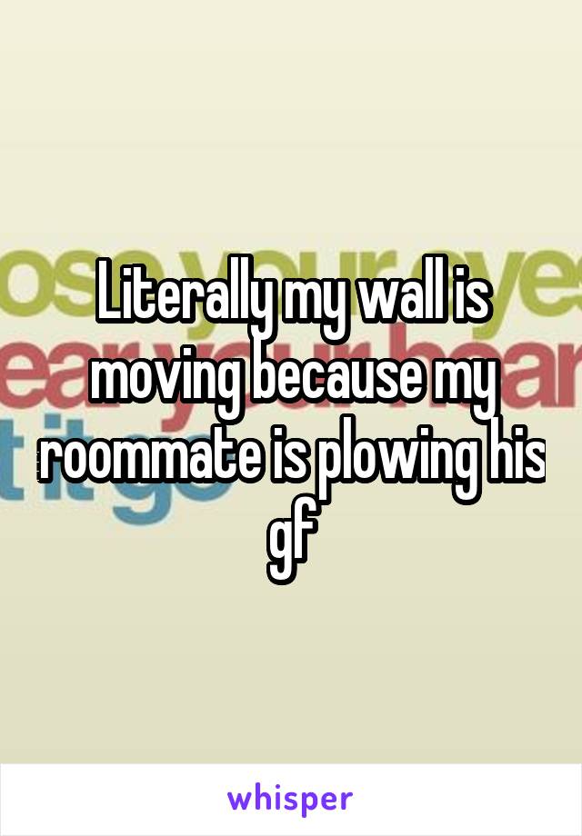 Literally my wall is moving because my roommate is plowing his gf