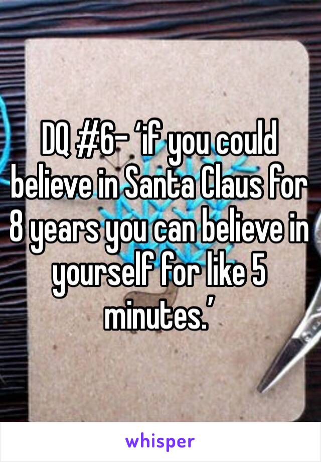 DQ #6- ‘if you could believe in Santa Claus for 8 years you can believe in yourself for like 5 minutes.’