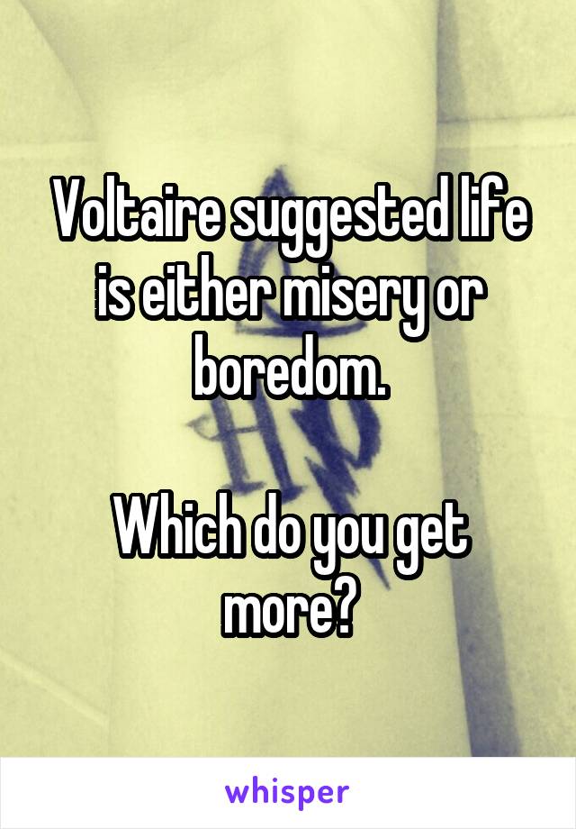 Voltaire suggested life is either misery or boredom.

Which do you get more?