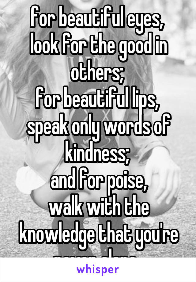 for beautiful eyes, 
look for the good in others; 
for beautiful lips, 
speak only words of kindness; 
and for poise,
walk with the knowledge that you're never alone. 