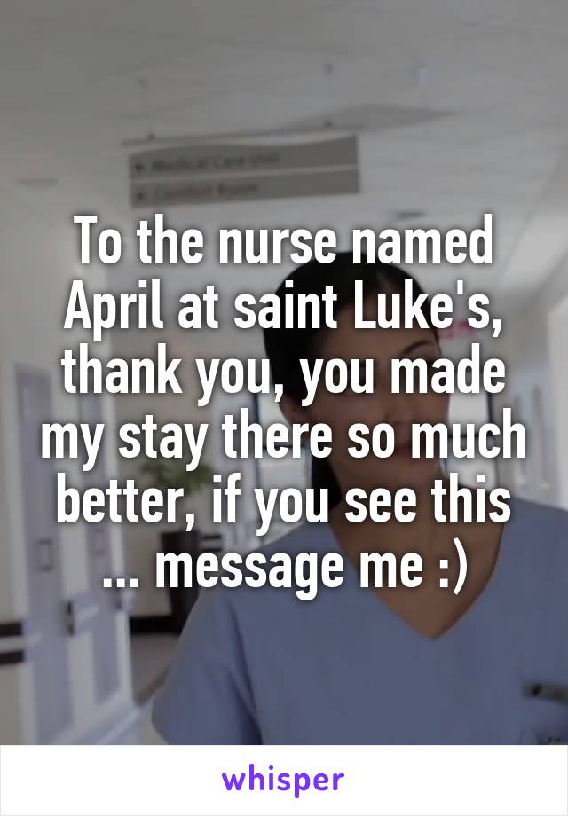 To the nurse named April at saint Luke's, thank you, you made my stay there so much better, if you see this ... message me :)