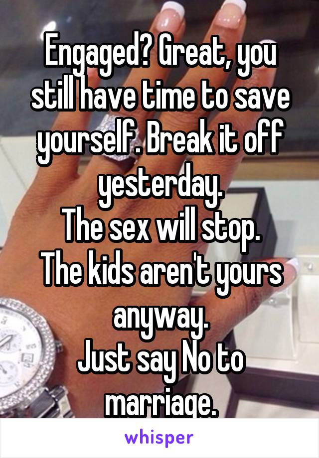 Engaged? Great, you still have time to save yourself. Break it off yesterday.
The sex will stop.
The kids aren't yours anyway.
Just say No to marriage.