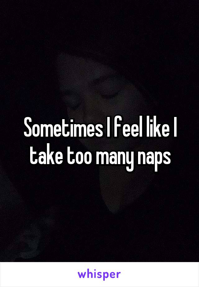 Sometimes I feel like I take too many naps