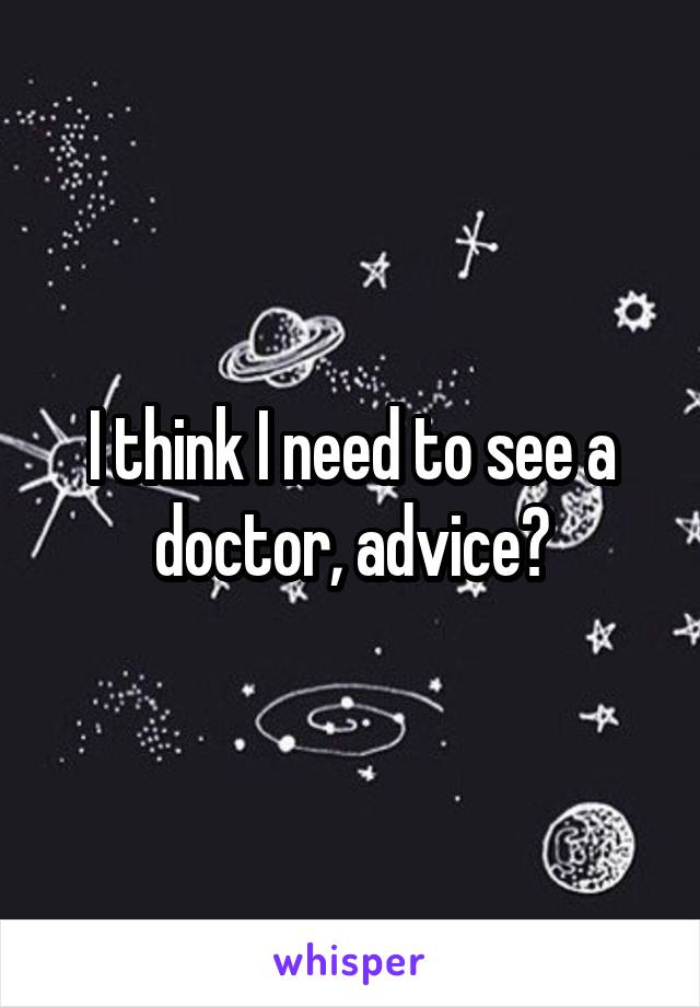 I think I need to see a doctor, advice?