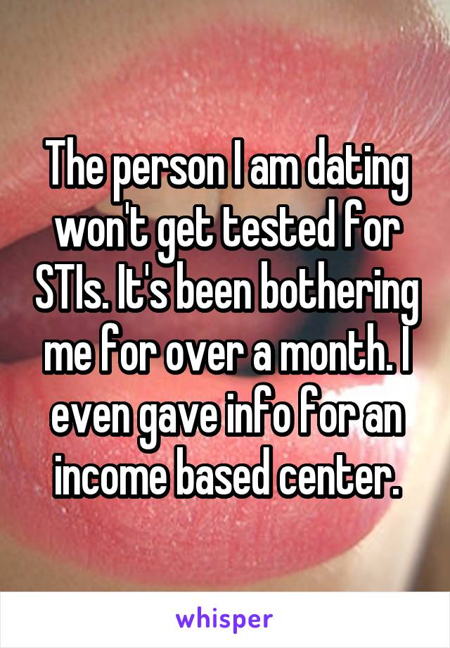 The person I am dating won't get tested for STIs. It's been bothering me for over a month. I even gave info for an income based center.