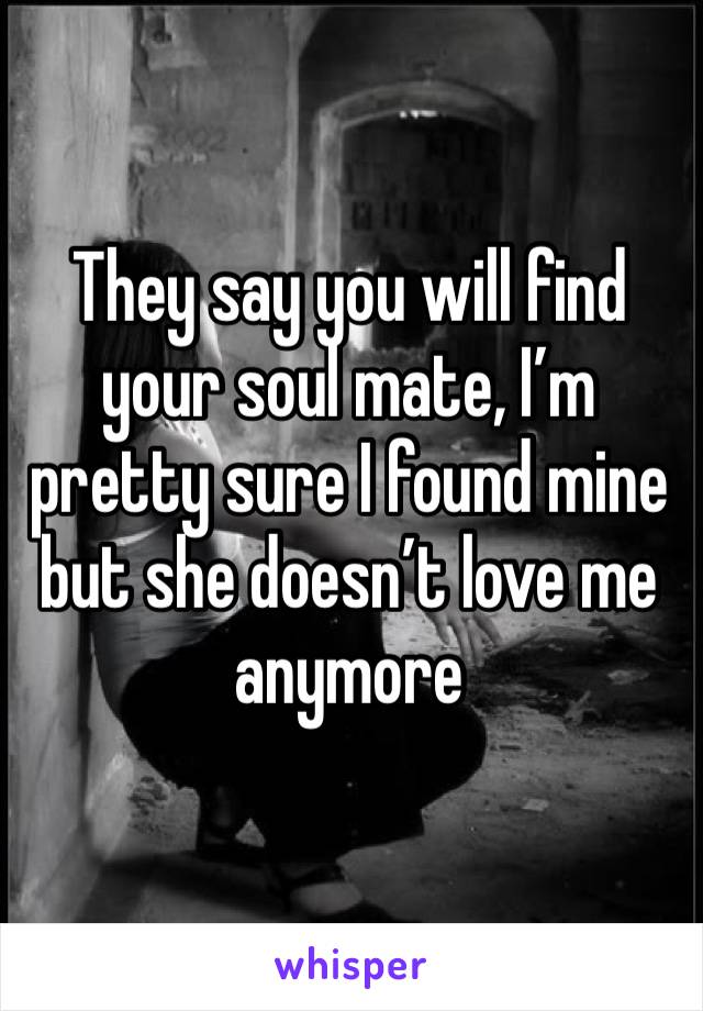 They say you will find your soul mate, I’m pretty sure I found mine but she doesn’t love me anymore