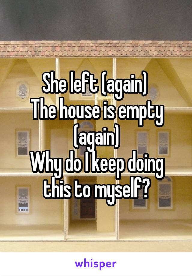 She left (again) 
The house is empty (again)
Why do I keep doing this to myself?